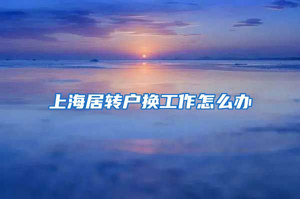 上海居转户换工作怎么办