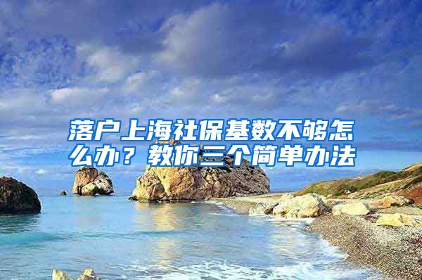 落户上海社保基数不够怎么办?教你三个简单办法