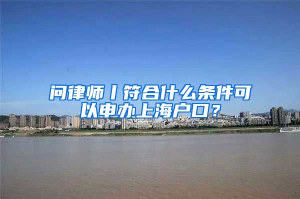 问律师丨符合什么条件可以申办上海户口？
