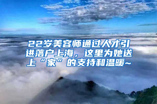 22岁美容师通过人才引进落户上海，这里为她送上“家”的支持和温暖~