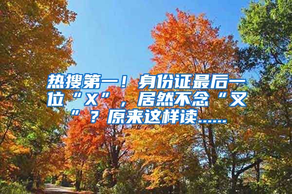 热搜第一！身份证最后一位“X”，居然不念“叉”？原来这样读......