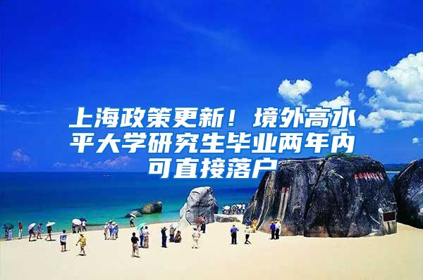 上海政策更新！境外高水平大学研究生毕业两年内可直接落户