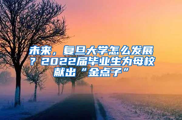 未来，复旦大学怎么发展？2022届毕业生为母校献出“金点子”