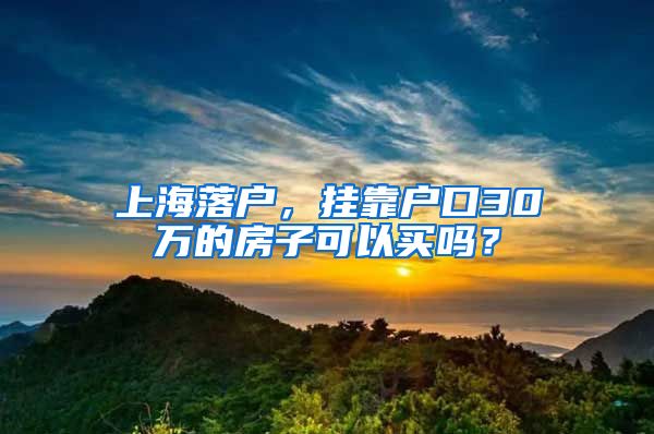 上海落户,挂靠户口30万的房子可以买吗?