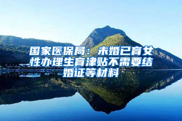 国家医保局:未婚已育女性办理生育津贴不需要结婚证等材料