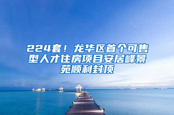 224套!龙华区首个可售型人才住房项目安居峰景苑顺利封顶