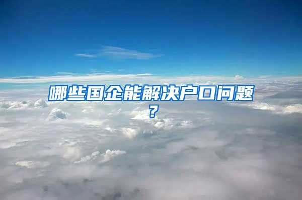 哪些国企能解决户口问题?