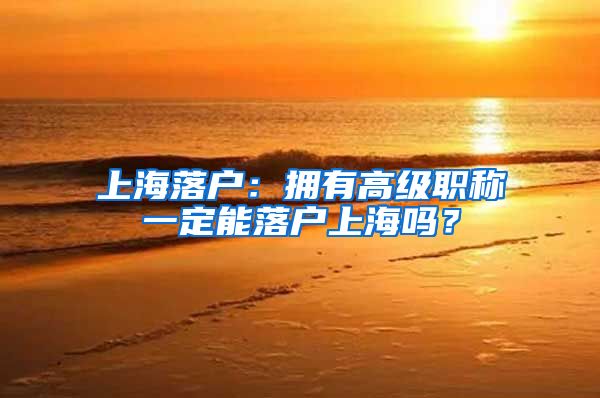 上海落户:拥有高级职称一定能落户上海吗?