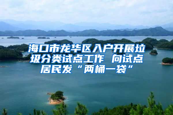 海口市龙华区入户开展垃圾分类试点工作 向试点居民发“两桶一袋”