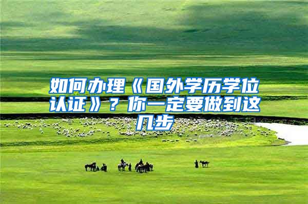 如何办理《国外学历学位认证》？你一定要做到这几步