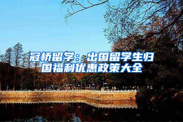 冠桥留学：出国留学生归国福利优惠政策大全