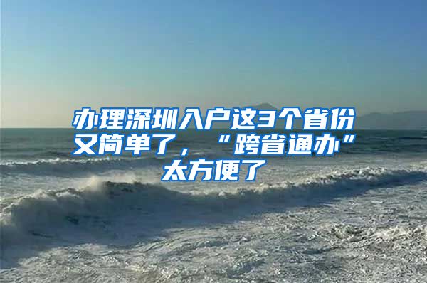 办理深圳入户这3个省份又简单了，“跨省通办”太方便了