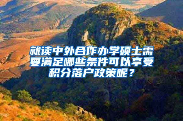 就读中外合作办学硕士需要满足哪些条件可以享受积分落户政策呢？