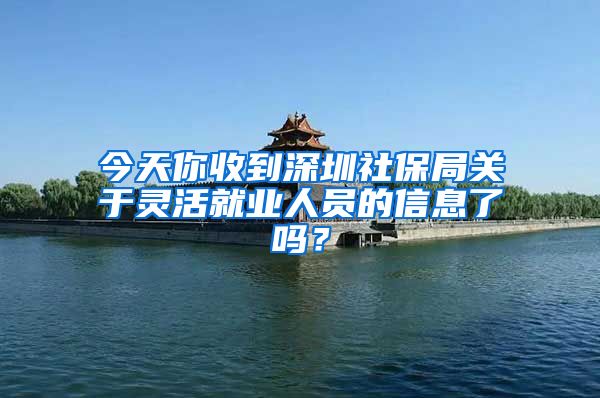 今天你收到深圳社保局关于灵活就业人员的信息了吗?