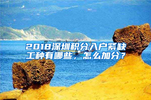 2018深圳积分入户紧缺工种有哪些，怎么加分？