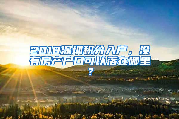2018深圳积分入户，没有房产户口可以落在哪里？