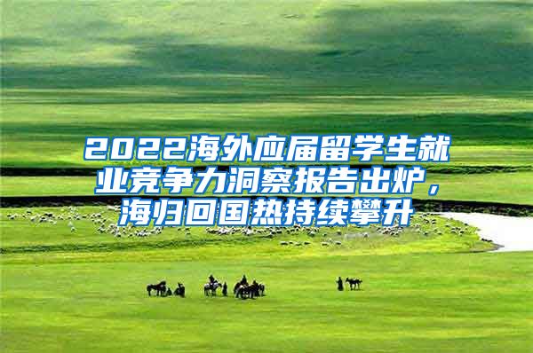 2022海外应届留学生就业竞争力洞察报告出炉，海归回国热持续攀升
