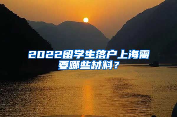 2022留学生落户上海需要哪些材料?