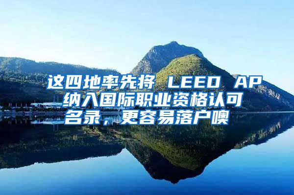 这四地率先将 LEED AP 纳入国际职业资格认可名录，更容易落户噢