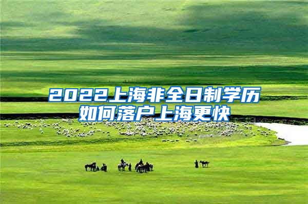 2022上海非全日制学历如何落户上海更快