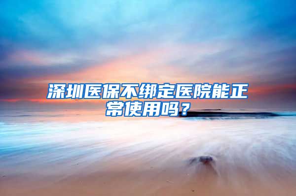 深圳医保不绑定医院能正常使用吗?