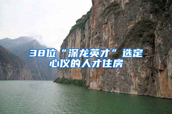 38位“深龙英才”选定心仪的人才住房