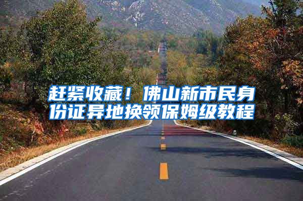 赶紧收藏!佛山新市民身份证异地换领保姆级教程