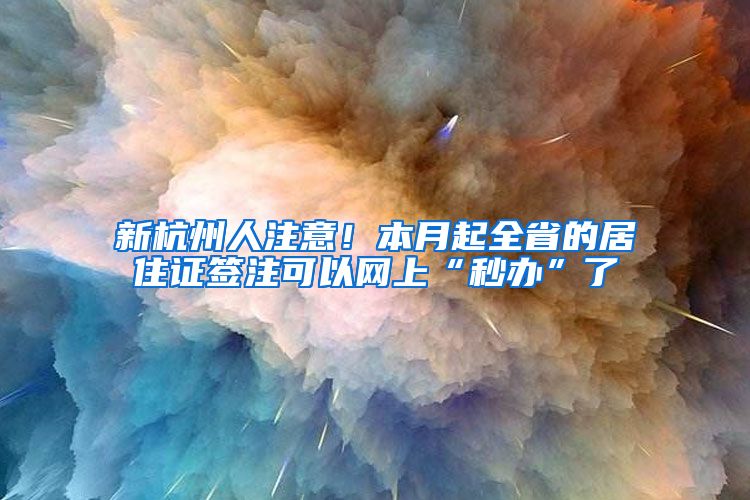 新杭州人注意！本月起全省的居住证签注可以网上“秒办”了
