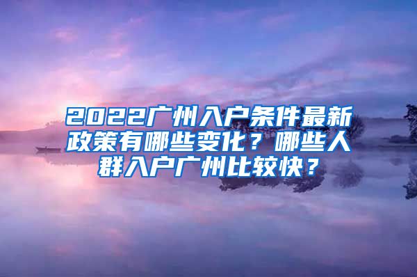 2022广州入户条件最新政策有哪些变化？哪些人群入户广州比较快？