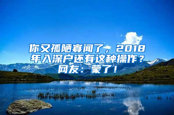 你又孤陋寡闻了,2018年入深户还有这种操作?网友:蒙了!