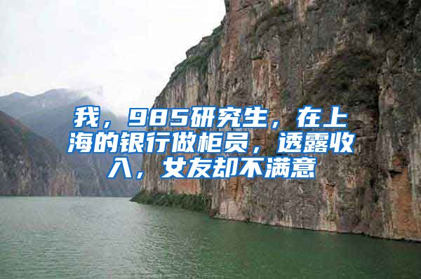 我，985研究生，在上海的银行做柜员，透露收入，女友却不满意