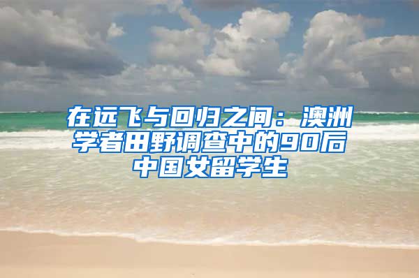 在远飞与回归之间：澳洲学者田野调查中的90后中国女留学生