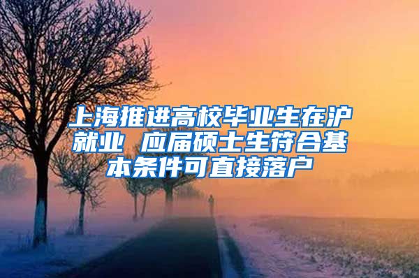 上海推进高校毕业生在沪就业 应届硕士生符合基本条件可直接落户