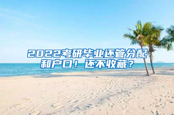 2022考研毕业还管分配和户口!还不收藏?