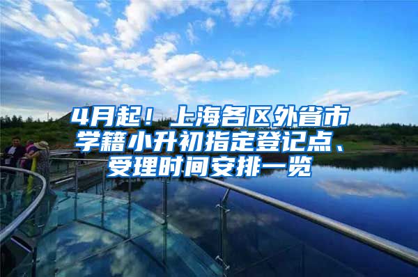 4月起！上海各区外省市学籍小升初指定登记点、受理时间安排一览