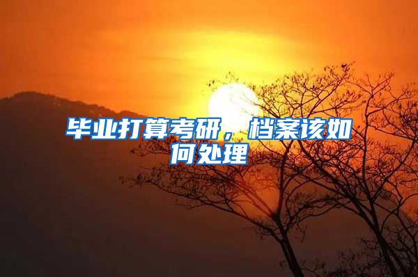 毕业打算考研,档案该如何处理