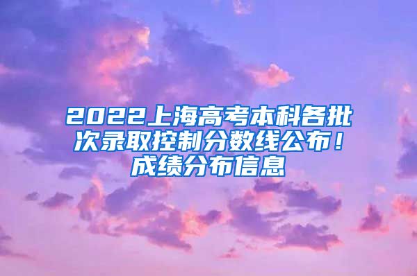 2022上海高考本科各批次录取控制分数线公布!成绩分布信息→