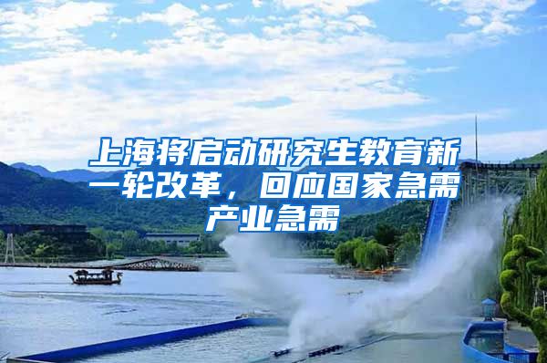 上海将启动研究生教育新一轮改革，回应国家急需产业急需