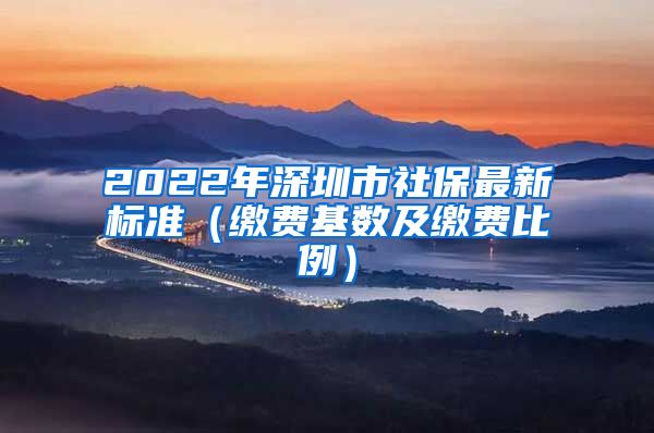 2022年深圳市社保最新标准(缴费基数及缴费比例)
