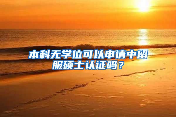 本科无学位可以申请中留服硕士认证吗?