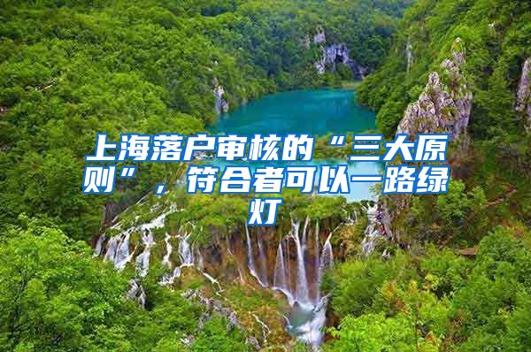 上海落户审核的“三大原则”，符合者可以一路绿灯