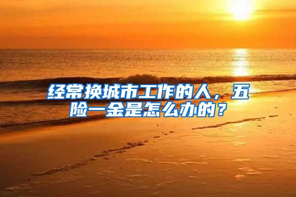 经常换城市工作的人，五险一金是怎么办的？