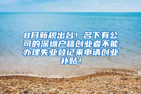 8月新规出台！名下有公司的深圳户籍创业者不能办理失业登记来申请创业补贴！