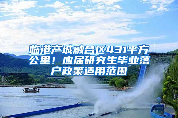 临港产城融合区431平方公里!应届研究生毕业落户政策适用范围