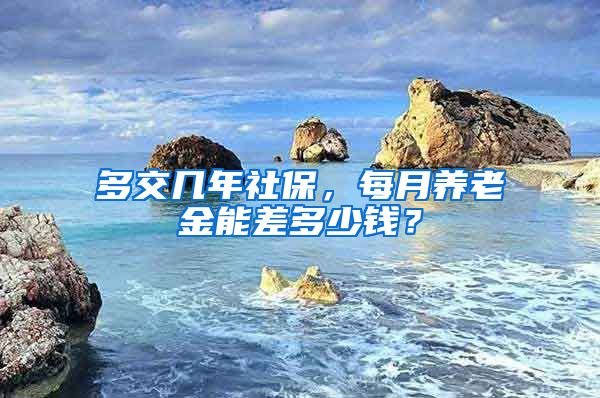 多交几年社保,每月养老金能差多少钱?