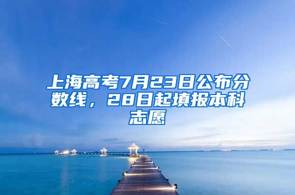 上海高考7月23日公布分数线,28日起填报本科志愿