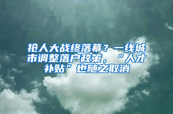 抢人大战终落幕？一线城市调整落户政策，“人才补贴”也随之取消