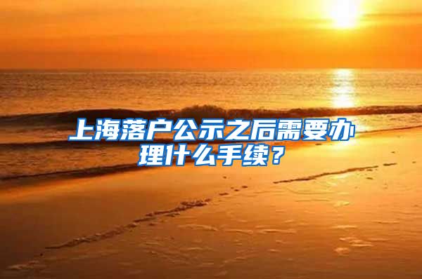 上海落户公示之后需要办理什么手续?