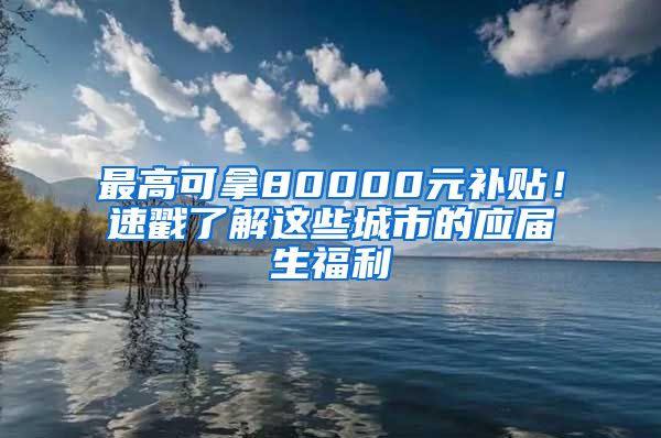 最高可拿80000元补贴！速戳了解这些城市的应届生福利