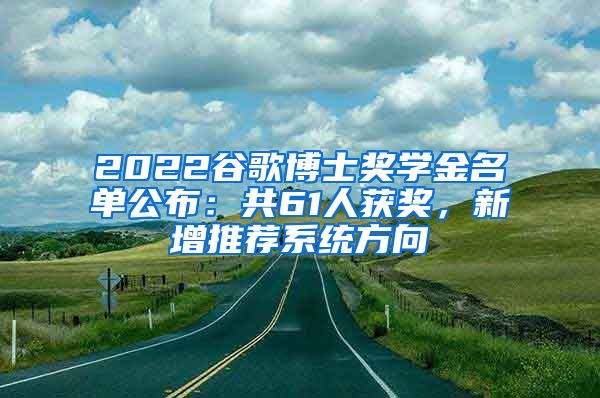 2022谷歌博士奖学金名单公布：共61人获奖，新增推荐系统方向